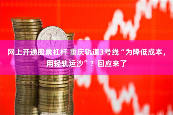 网上开通股票杠杆 重庆轨道3号线“为降低成本，用轻轨运沙”？