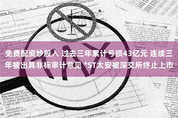 免费配资炒股入 过去三年累计亏损43亿元 连续三年被出具非标审计意见 *ST太安被深交所终止上市