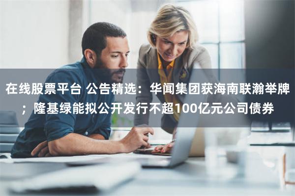 在线股票平台 公告精选：华闻集团获海南联瀚举牌；隆基绿能拟公开发行不超100亿元公司债券