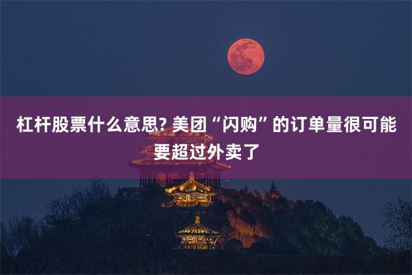 杠杆股票什么意思? 美团“闪购”的订单量很可能要超过外卖了