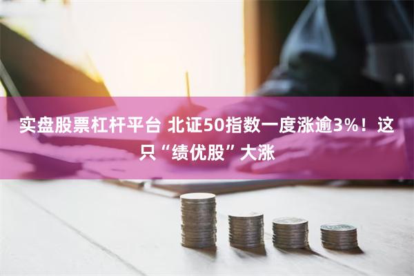 实盘股票杠杆平台 北证50指数一度涨逾3%！这只“绩优股”大涨