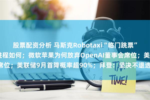 股票配资分析 马斯克Robotaxi“临门跳票”，美国自动驾驶商业化进程如何；微软苹果为何放弃OpenAI董事会席位；美联储9月首降概率超90%；拜登：坚决不退选|一周国际财经