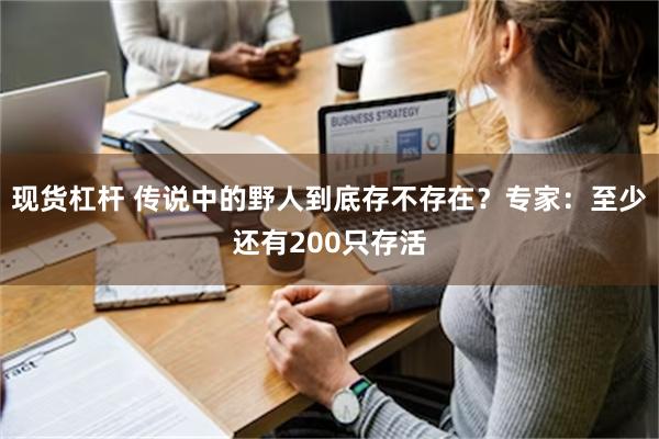 现货杠杆 传说中的野人到底存不存在？专家：至少还有200只存活