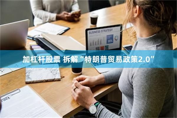 加杠杆股票 拆解“特朗普贸易政策2.0”