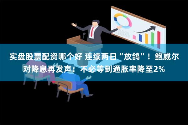 实盘股票配资哪个好 连续两日“放鸽”！鲍威尔对降息再发声：不必等到通胀率降至2%