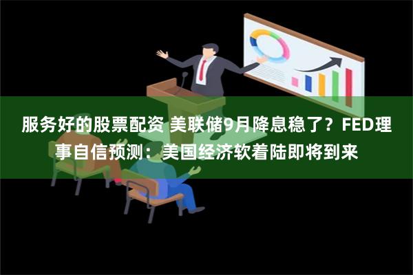 服务好的股票配资 美联储9月降息稳了？FED理事自信预测：美国经济软着陆即将到来