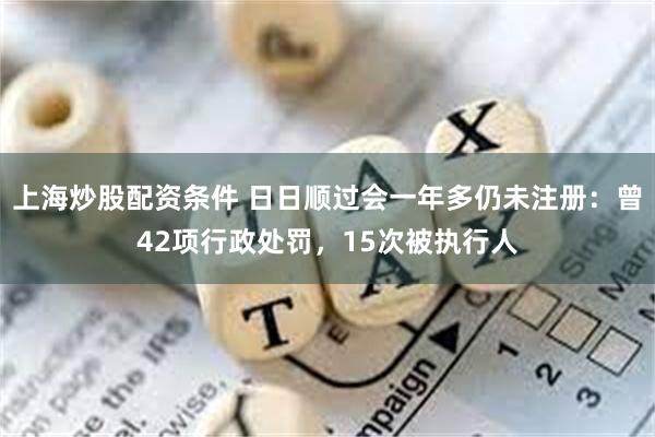 上海炒股配资条件 日日顺过会一年多仍未注册：曾42项行政处罚，15次被执行人