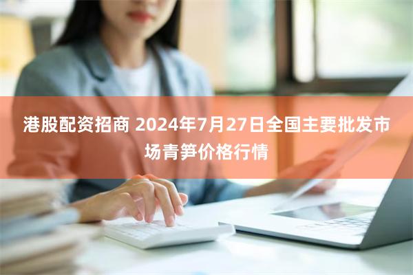 港股配资招商 2024年7月27日全国主要批发市场青笋价格行情