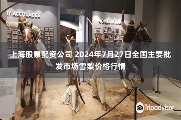 上海股票配资公司 2024年7月27日全国主要批发市场雪梨价格行情