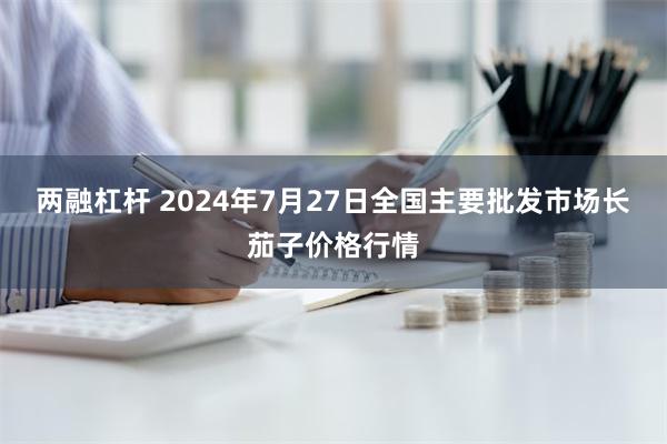 两融杠杆 2024年7月27日全国主要批发市场长茄子价格行情