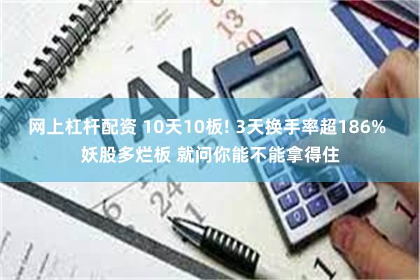 网上杠杆配资 10天10板! 3天换手率超186% 妖股多烂板 就问你能不能拿得住