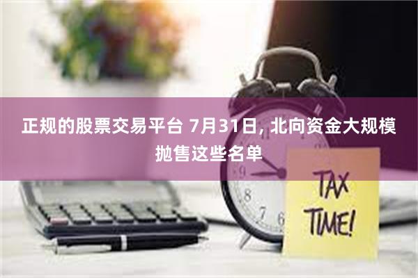 正规的股票交易平台 7月31日, 北向资金大规模抛售这些名单