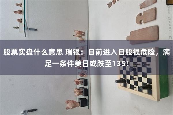 股票实盘什么意思 瑞银：目前进入日股很危险，满足一条件美日或跌至135！