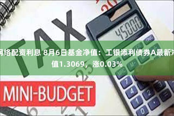 网络配资利息 8月6日基金净值：工银添利债券A最新净值1.3069，涨0.03%