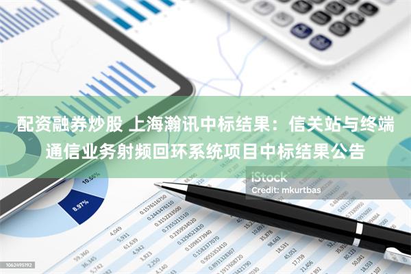 配资融券炒股 上海瀚讯中标结果：信关站与终端通信业务射频