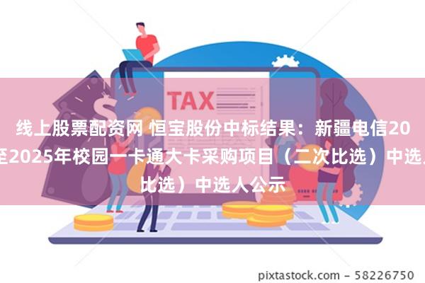 线上股票配资网 恒宝股份中标结果：新疆电信2024年至2025年校园一卡通大卡采购项目（二次比选）中选人公示