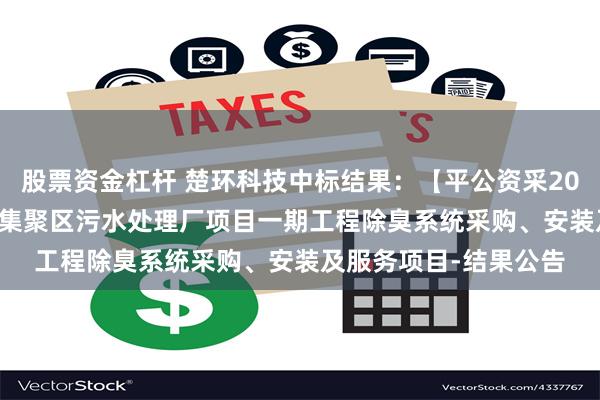 股票资金杠杆 楚环科技中标结果：【平公资采2024589号】叶县产业集聚区污水处理厂项目一期工程除臭系统采购、安装及服务项目-结果公告