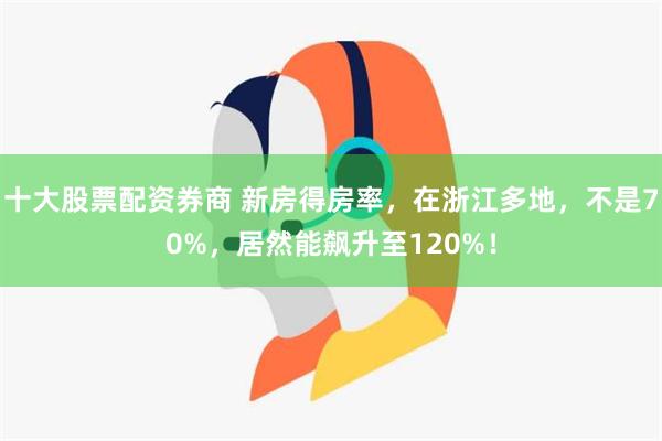 十大股票配资券商 新房得房率，在浙江多地，不是70%，居然能飙升至120%！