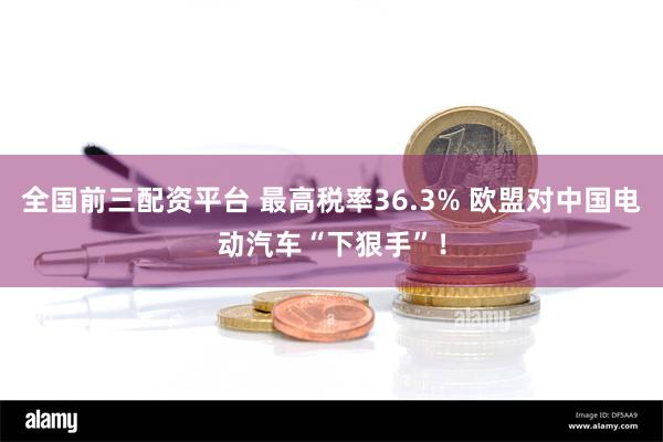 全国前三配资平台 最高税率36.3% 欧盟对中国电动汽车