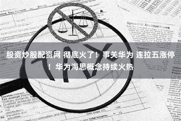 股资炒股配资网 彻底火了！事关华为 连拉五涨停！华为海思概念持续火热