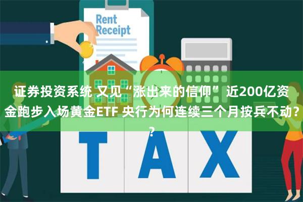 证券投资系统 又见“涨出来的信仰” 近200亿资金跑步入场黄金ETF 央行为何连续三个月按兵不动？