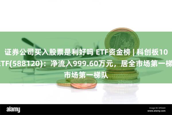 证券公司买入股票是利好吗 ETF资金榜 | 科创板100ETF(588120)：净流入999.60万元，居全市场第一梯队