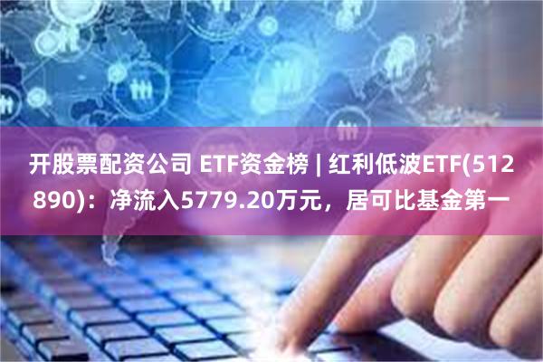 开股票配资公司 ETF资金榜 | 红利低波ETF(512