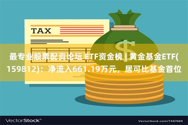 最专业股票配资论坛 ETF资金榜 | 黄金基金ETF(159812)：净流入661.19万元，居可比基金首位