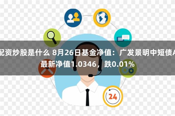 配资炒股是什么 8月26日基金净值：广发景明中短债A最新净值1.0346，跌0.01%