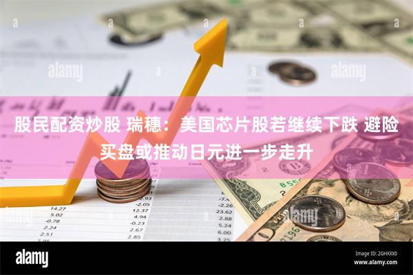 股民配资炒股 瑞穗：美国芯片股若继续下跌 避险买盘或推动