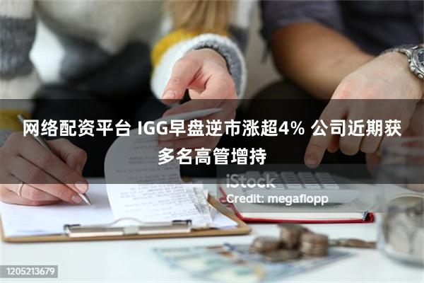 网络配资平台 IGG早盘逆市涨超4% 公司近期获多名高管增持