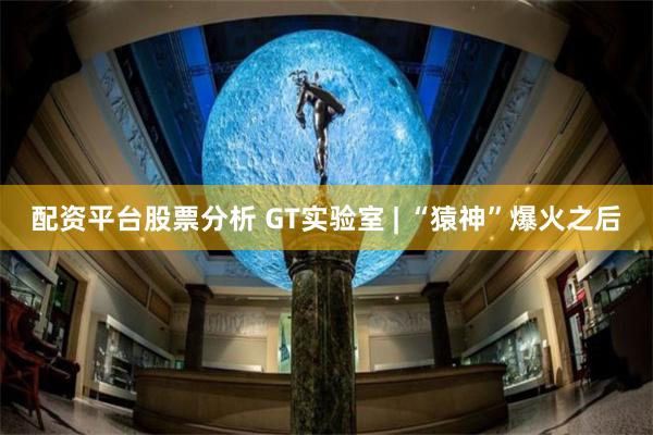 配资平台股票分析 GT实验室 | “猿神”爆火之后