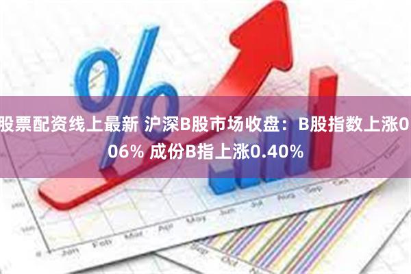 股票配资线上最新 沪深B股市场收盘：B股指数上涨0.06% 成份B指上涨0.40%