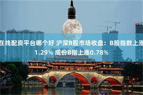 在线配资平台哪个好 沪深B股市场收盘：B股指数上涨1.29% 成份B指上涨0.78%