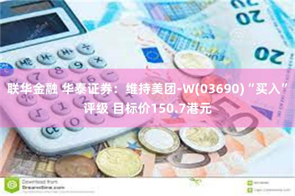 联华金融 华泰证券：维持美团-W(03690)“买入”评级 目标价150.7港元