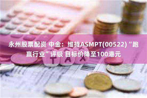 永州股票配资 中金：维持ASMPT(00522)“跑赢行