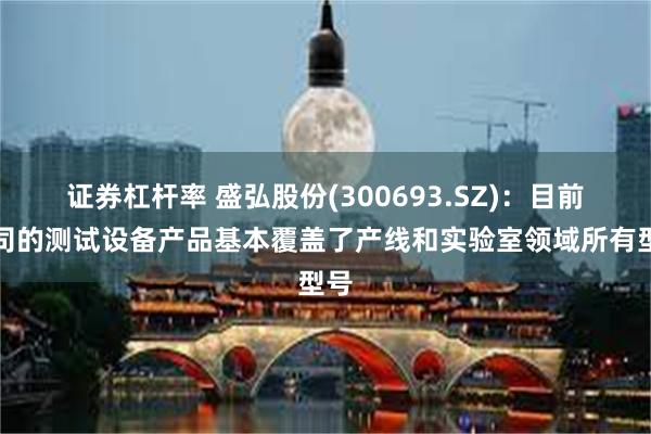 证券杠杆率 盛弘股份(300693.SZ)：目前公司的测试设备产品基本覆盖了产线和实验室领域所有型号