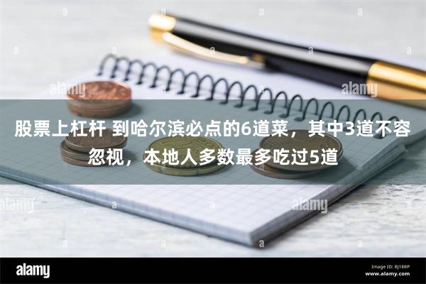 股票上杠杆 到哈尔滨必点的6道菜，其中3道不容忽视，本地人多数最多吃过5道