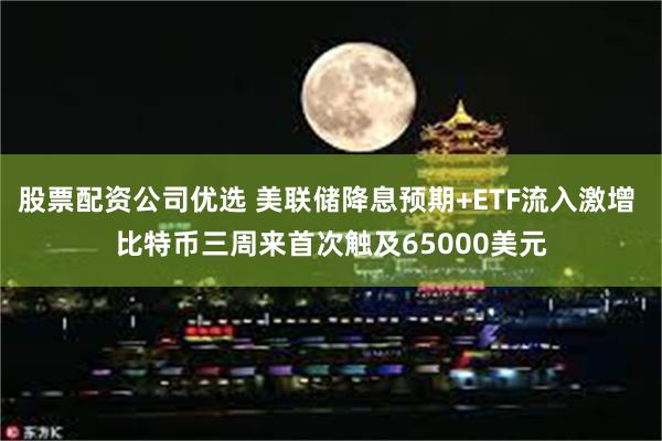 股票配资公司优选 美联储降息预期+ETF流入激增 比特币三周来首次触及65000美元