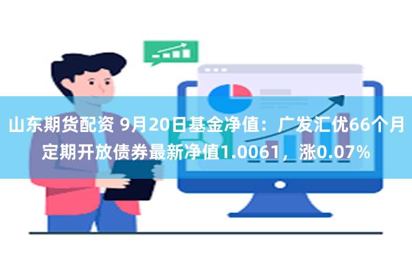 山东期货配资 9月20日基金净值：广发汇优66个月定期开放债券最新净值1.0061，涨0.07%