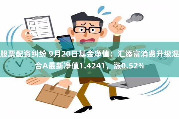 股票配资纠纷 9月20日基金净值：汇添富消费升级混合A最新净值1.4241，涨0.52%