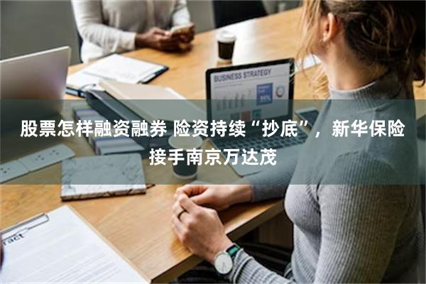 股票怎样融资融券 险资持续“抄底”，新华保险接手南京万达茂