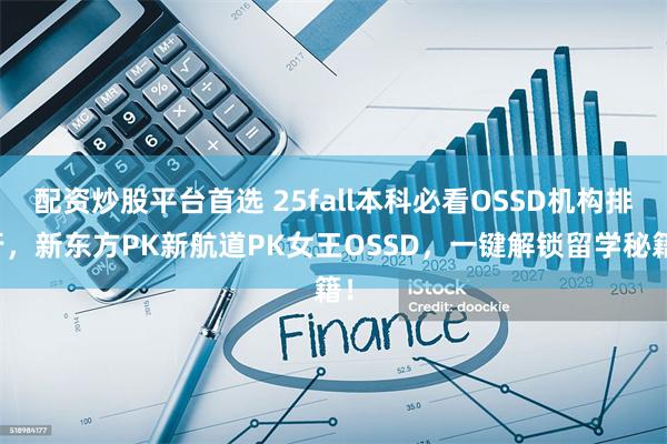 配资炒股平台首选 25fall本科必看OSSD机构排行，新东方PK新航道PK女王OSSD，一键解锁留学秘籍！