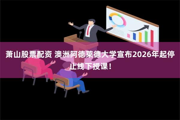 萧山股票配资 澳洲阿德莱德大学宣布2026年起停止线下授课！