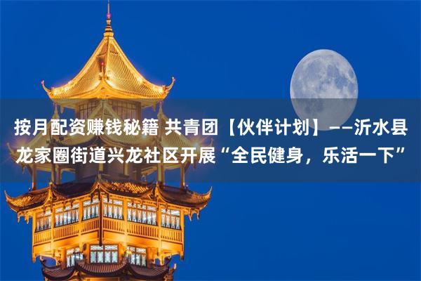 按月配资赚钱秘籍 共青团【伙伴计划】——沂水县龙家圈街道兴龙社区开展“全民健身，乐活一下”