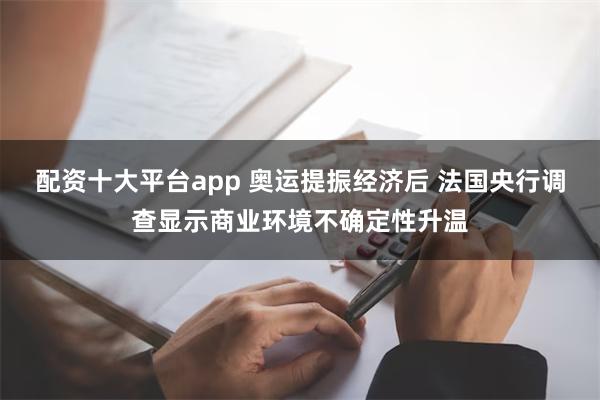 配资十大平台app 奥运提振经济后 法国央行调查显示商业环境不确定性升温