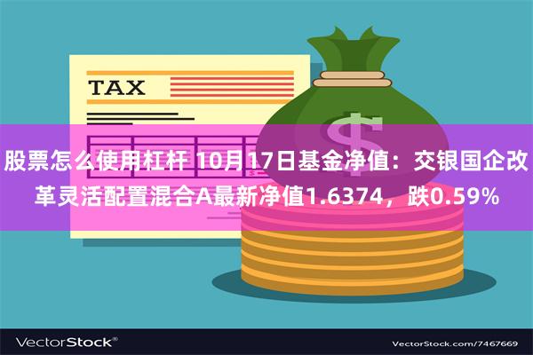 股票怎么使用杠杆 10月17日基金净值：交银国企改革灵活配置混合A最新净值1.6374，跌0.59%