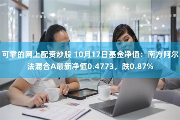 可靠的网上配资炒股 10月17日基金净值：南方阿尔法混合A最新净值0.4773，跌0.87%