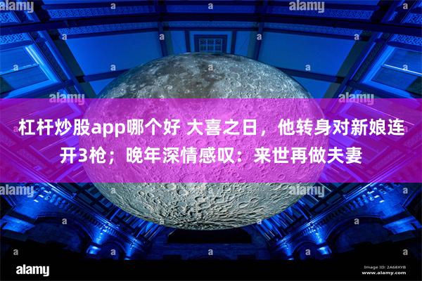 杠杆炒股app哪个好 大喜之日，他转身对新娘连开3枪；晚年深情感叹：来世再做夫妻