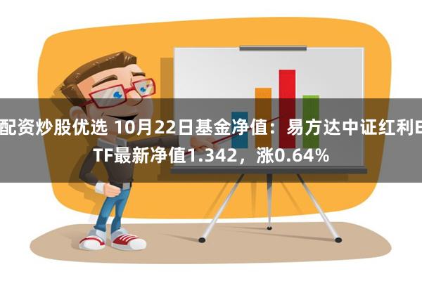 配资炒股优选 10月22日基金净值：易方达中证红利ETF最新净值1.342，涨0.64%